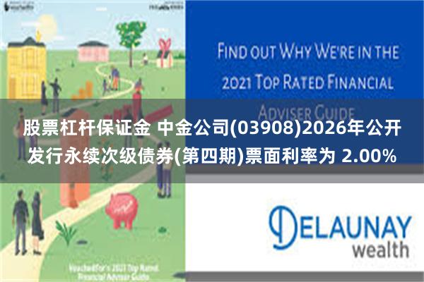 股票杠杆保证金 中金公司(03908)2026年公开发行永续次级债券(第四期)票面利率为 2.00%