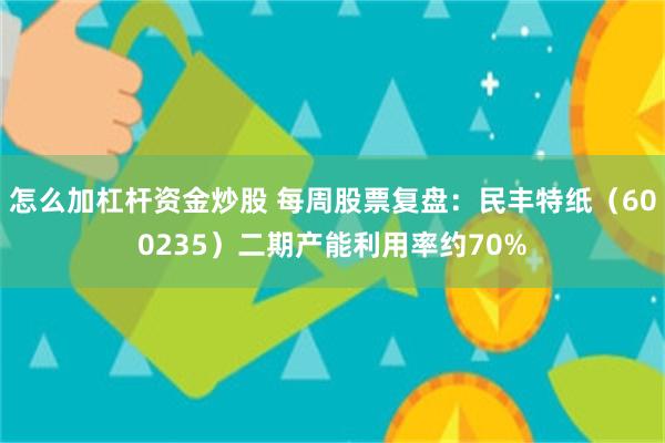 怎么加杠杆资金炒股 每周股票复盘:民丰特纸(600235)二期产能利用率约70%