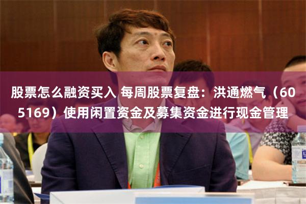 股票怎么融资买入 每周股票复盘：洪通燃气（605169）使用闲置资金及募集资金进行现金管理