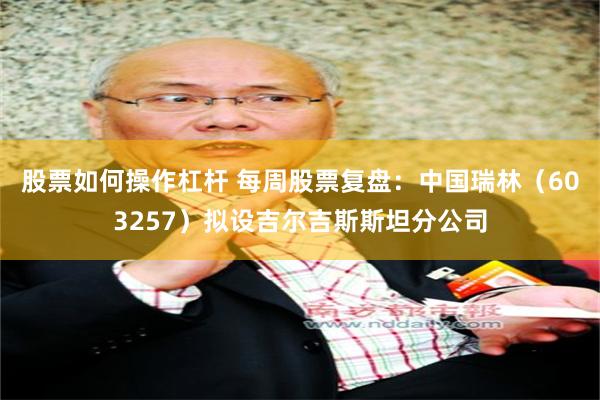 股票如何操作杠杆 每周股票复盘：中国瑞林（603257）拟设吉尔吉斯斯坦分公司