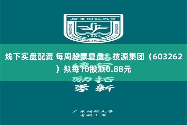 线下实盘配资 每周股票复盘：技源集团（603262）拟每10股派0.88元