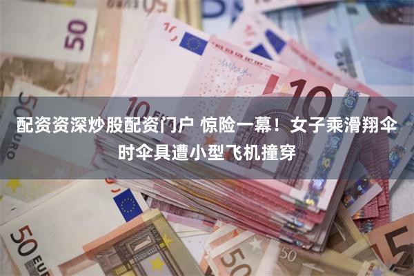 配资资深炒股配资门户 惊险一幕！女子乘滑翔伞时伞具遭小型飞机撞穿