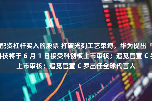 配资杠杆买入的股票 打破光刻工艺束缚,华为提出「韬定律」;宇树科技将于 6 月 1 日接受科创板上市审核;追觅官宣 C 罗出任全球代言人
