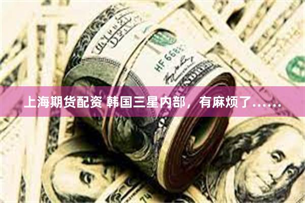 上海期货配资 韩国三星内部,有麻烦了……