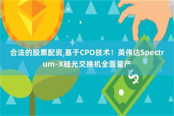 合法的股票配资 基于CPO技术！英伟达Spectrum-X硅光交换机全面量产