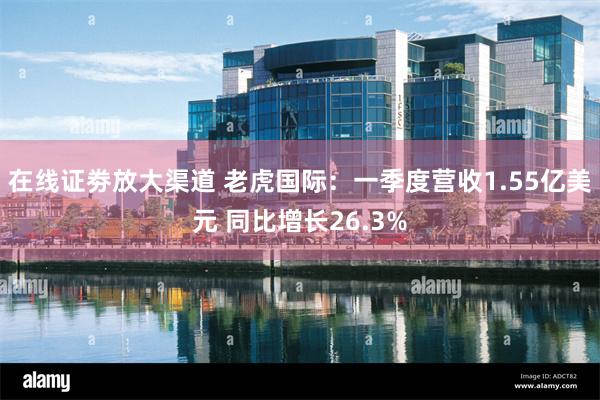 在线证劵放大渠道 老虎国际：一季度营收1.55亿美元 同比增长26.3%