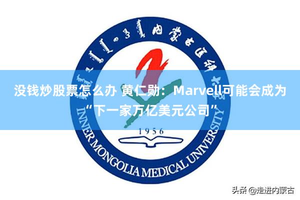 没钱炒股票怎么办 黄仁勋：Marvell可能会成为“下一家万亿美元公司”