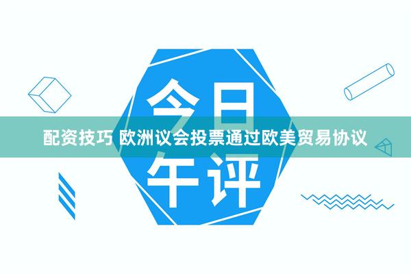 配资技巧 欧洲议会投票通过欧美贸易协议