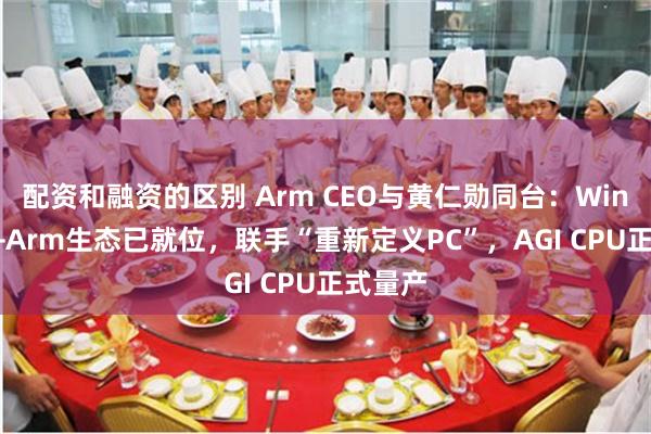 配资和融资的区别 Arm CEO与黄仁勋同台：Windows+Arm生态已就位，联手“重新定义PC”，AGI CPU正式量产