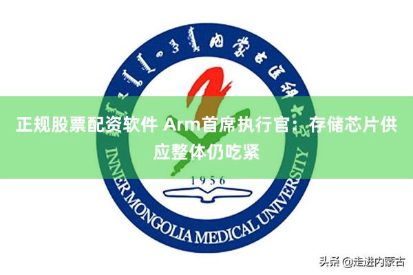 正规股票配资软件 Arm首席执行官：存储芯片供应整体仍吃紧