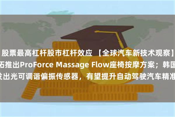 股票最高杠杆股市杠杆效应 【全球汽车新技术观察】 5月上期〡安道拓推出ProForce Massage Flow座椅按摩方案；韩国研究人员开发出光可调谐偏振传感器，有望提升自动驾驶汽车精准度；南洋理工大学研制出的新太阳能电池有