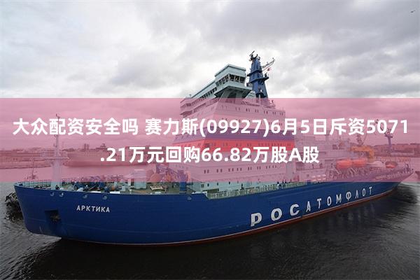 大众配资安全吗 赛力斯(09927)6月5日斥资5071.21万元回购66.82万股A股