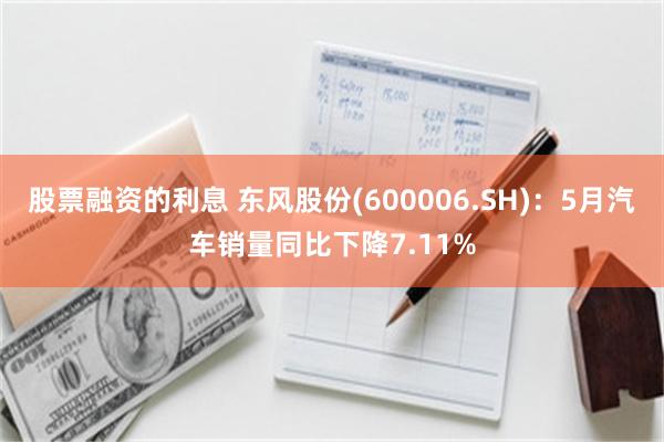 股票融资的利息 东风股份(600006.SH)：5月汽车销量同比下降7.11%