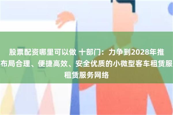 股票配资哪里可以做 十部门：力争到2028年推动建成布局合理、便捷高效、安全优质的小微型客车租赁服务网络