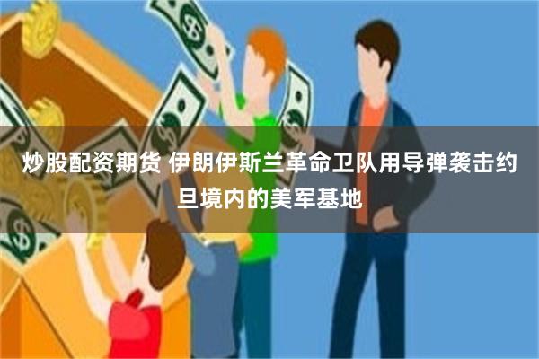 炒股配资期货 伊朗伊斯兰革命卫队用导弹袭击约旦境内的美军基地