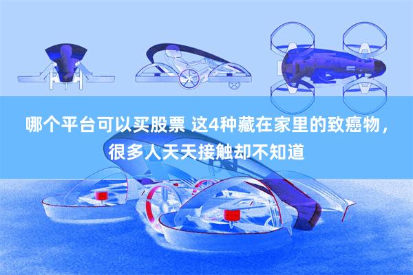 哪个平台可以买股票 这4种藏在家里的致癌物,很多人天天接触却不知道