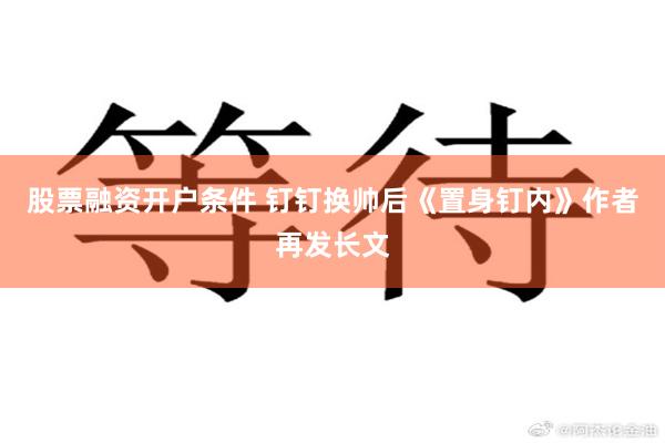 股票融资开户条件 钉钉换帅后《置身钉内》作者再发长文