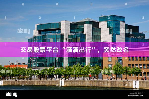 交易股票平台 “滴滴出行”,突然改名