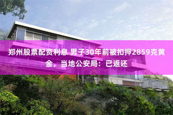 郑州股票配资利息 男子30年前被扣押2859克黄金,当地公安局:已返还