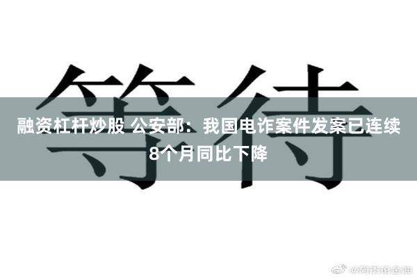融资杠杆炒股 公安部：我国电诈案件发案已连续8个月同比下降
