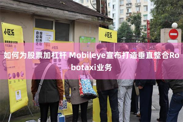 如何为股票加杠杆 Mobileye宣布打造垂直整合Robotaxi业务