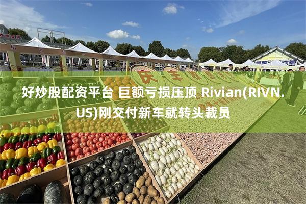 好炒股配资平台 巨额亏损压顶 Rivian(RIVN.US)刚交付新车就转头裁员