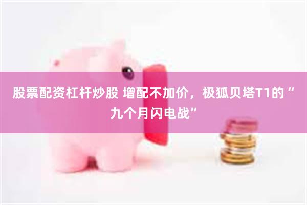 股票配资杠杆炒股 增配不加价，极狐贝塔T1的“九个月闪电战”