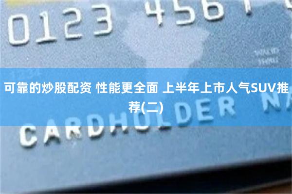 可靠的炒股配资 性能更全面 上半年上市人气SUV推荐(二)