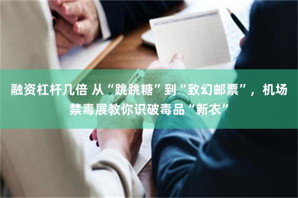 融资杠杆几倍 从“跳跳糖”到“致幻邮票”，机场禁毒展教你识破毒品“新衣”