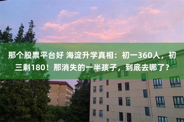 那个股票平台好 海淀升学真相:初一360人,初三剩180!那消失的一半孩子,到底去哪了?