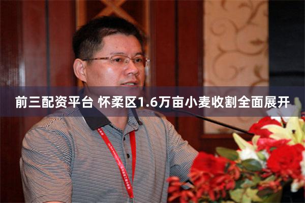 前三配资平台 怀柔区1.6万亩小麦收割全面展开
