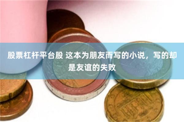 股票杠杆平台股 这本为朋友而写的小说，写的却是友谊的失败