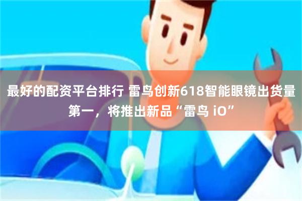 最好的配资平台排行 雷鸟创新618智能眼镜出货量第一，将推出新品“雷鸟 iO”