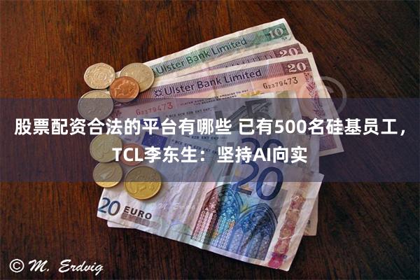 股票配资合法的平台有哪些 已有500名硅基员工，TCL李东生：坚持AI向实