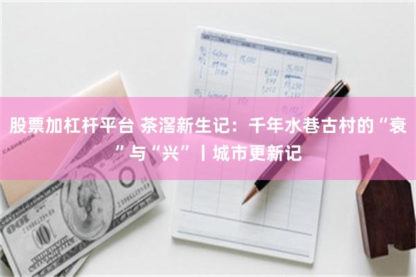 股票加杠杆平台 茶滘新生记：千年水巷古村的“衰”与“兴”丨城市更新记