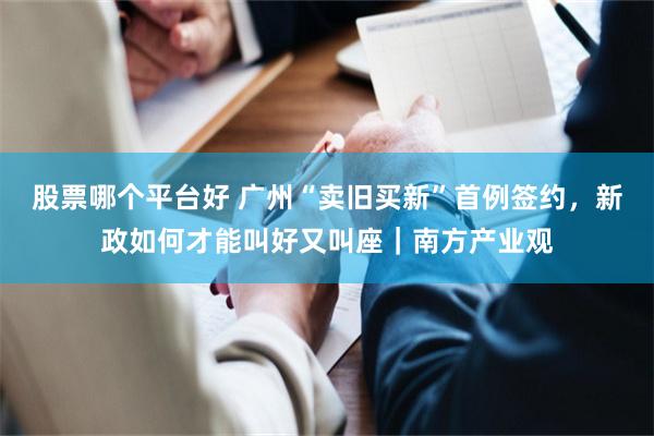 股票哪个平台好 广州“卖旧买新”首例签约，新政如何才能叫好又叫座｜南方产业观