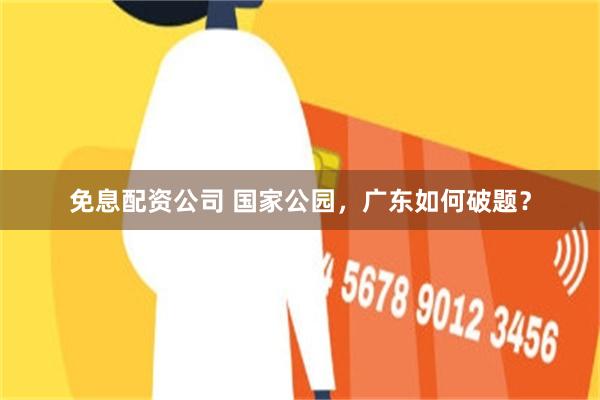 免息配资公司 国家公园，广东如何破题？