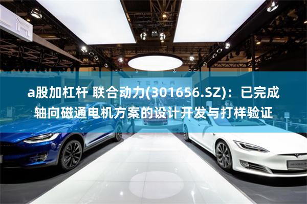 a股加杠杆 联合动力(301656.SZ)：已完成轴向磁通电机方案的设计开发与打样验证