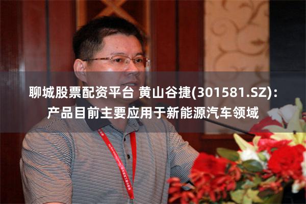聊城股票配资平台 黄山谷捷(301581.SZ)：产品目前主要应用于新能源汽车领域