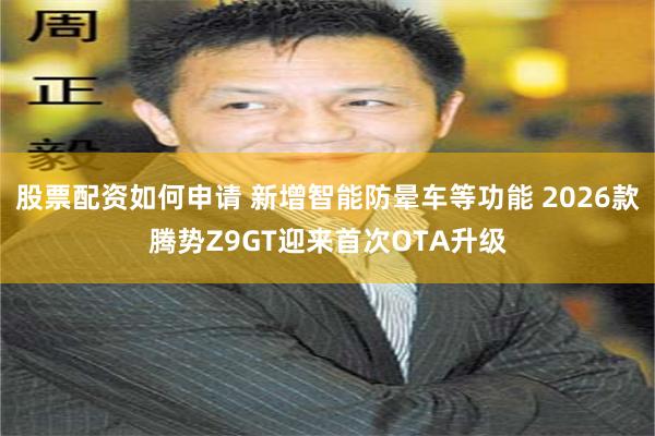 股票配资如何申请 新增智能防晕车等功能 2026款腾势Z9GT迎来首次OTA升级