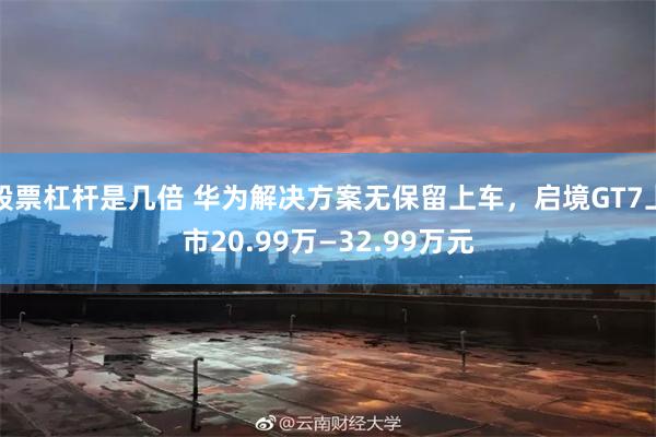 股票杠杆是几倍 华为解决方案无保留上车，启境GT7上市20.99万—32.99万元