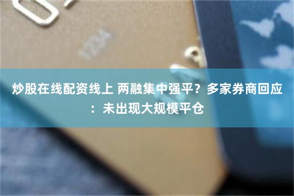 炒股在线配资线上 两融集中强平?多家券商回应:未出现大规模平仓