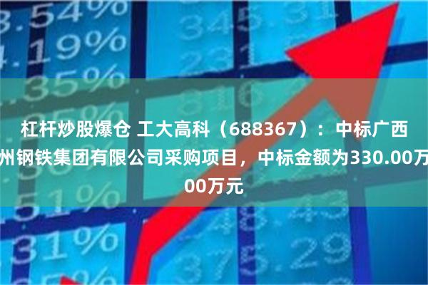 杠杆炒股爆仓 工大高科(688367):中标广西柳州钢铁集团有限公司采购项目,中标金额为330.00万元