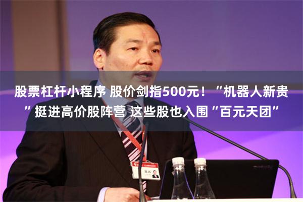 股票杠杆小程序 股价剑指500元!“机器人新贵”挺进高价股阵营 这些股也入围“百元天团”