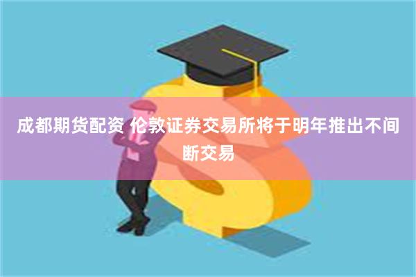 成都期货配资 伦敦证券交易所将于明年推出不间断交易