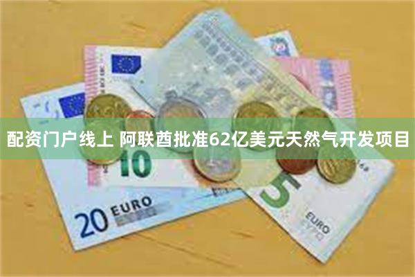 配资门户线上 阿联酋批准62亿美元天然气开发项目