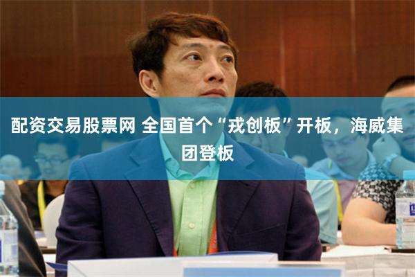 配资交易股票网 全国首个“戎创板”开板，海威集团登板