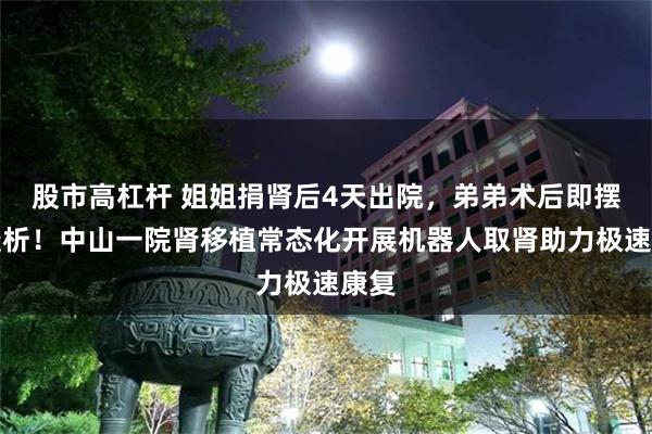 股市高杠杆 姐姐捐肾后4天出院,弟弟术后即摆脱透析!中山一院肾移植常态化开展机器人取肾助力极速康复