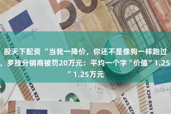 股天下配资 “当我一降价，你还不是像狗一样跑过来”，罗技分销商被罚20万元：平均一个字“价值”1.25万元