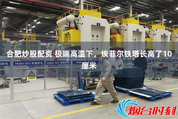 合肥炒股配资 极端高温下,埃菲尔铁塔长高了10厘米